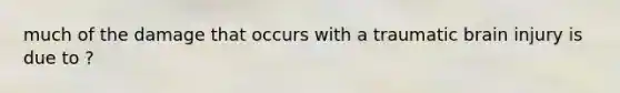 much of the damage that occurs with a traumatic brain injury is due to ?
