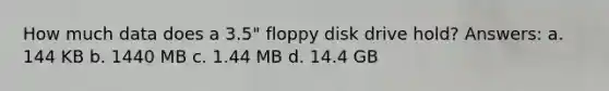 How much data does a 3.5" floppy disk drive hold? Answers: a. 144 KB b. 1440 MB c. 1.44 MB d. 14.4 GB