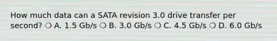 How much data can a SATA revision 3.0 drive transfer per second? ❍ A. 1.5 Gb/s ❍ B. 3.0 Gb/s ❍ C. 4.5 Gb/s ❍ D. 6.0 Gb/s