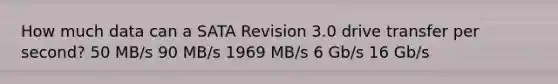 How much data can a SATA Revision 3.0 drive transfer per second? 50 MB/s 90 MB/s 1969 MB/s 6 Gb/s 16 Gb/s