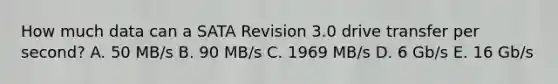 How much data can a SATA Revision 3.0 drive transfer per second? A. 50 MB/s B. 90 MB/s C. 1969 MB/s D. 6 Gb/s E. 16 Gb/s