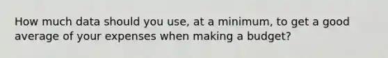 How much data should you use, at a minimum, to get a good average of your expenses when making a budget?