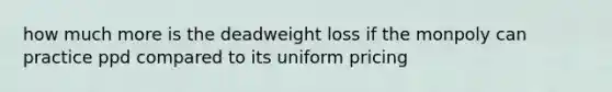 how much more is the deadweight loss if the monpoly can practice ppd compared to its uniform pricing