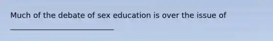 Much of the debate of sex education is over the issue of ___________________________