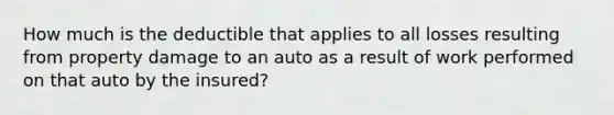 How much is the deductible that applies to all losses resulting from property damage to an auto as a result of work performed on that auto by the insured?