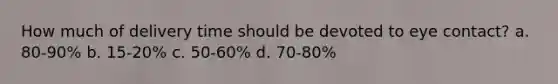 How much of delivery time should be devoted to eye contact? a. 80-90% b. 15-20% c. 50-60% d. 70-80%