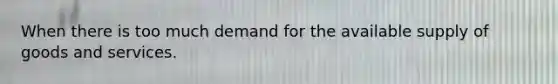 When there is too much demand for the available supply of goods and services.