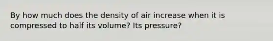 By how much does the density of air increase when it is compressed to half its volume? Its pressure?