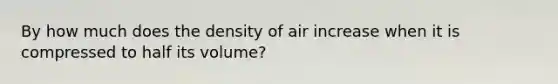 By how much does the density of air increase when it is compressed to half its volume?