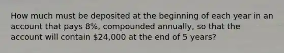 How much must be deposited at the beginning of each year in an account that pays 8%, compounded annually, so that the account will contain 24,000 at the end of 5 years?