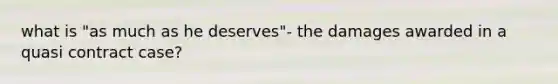 what is "as much as he deserves"- the damages awarded in a quasi contract case?