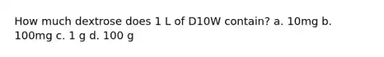 How much dextrose does 1 L of D10W contain? a. 10mg b. 100mg c. 1 g d. 100 g