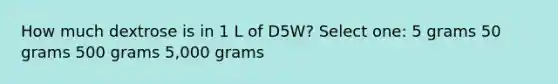 How much dextrose is in 1 L of D5W? Select one: 5 grams 50 grams 500 grams 5,000 grams