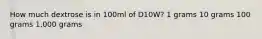 How much dextrose is in 100ml of D10W? 1 grams 10 grams 100 grams 1,000 grams