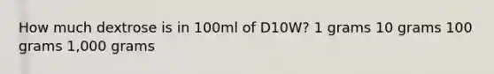 How much dextrose is in 100ml of D10W? 1 grams 10 grams 100 grams 1,000 grams