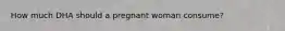 How much DHA should a pregnant woman consume?