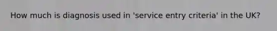 How much is diagnosis used in 'service entry criteria' in the UK?