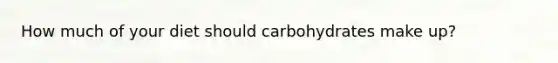 How much of your diet should carbohydrates make up?