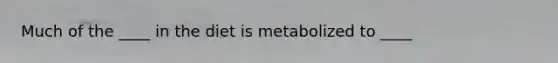 Much of the ____ in the diet is metabolized to ____