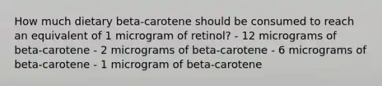 How much dietary beta-carotene should be consumed to reach an equivalent of 1 microgram of retinol? - 12 micrograms of beta-carotene - 2 micrograms of beta-carotene - 6 micrograms of beta-carotene - 1 microgram of beta-carotene