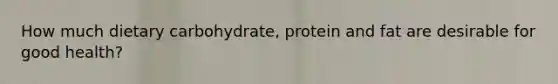 How much dietary carbohydrate, protein and fat are desirable for good health?
