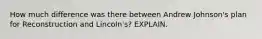How much difference was there between Andrew Johnson's plan for Reconstruction and Lincoln's? EXPLAIN.