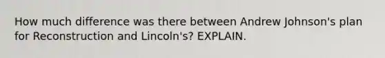 How much difference was there between Andrew Johnson's plan for Reconstruction and Lincoln's? EXPLAIN.