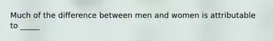 Much of the difference between men and women is attributable to _____