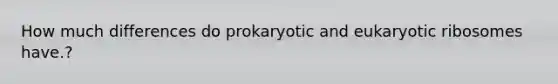 How much differences do prokaryotic and eukaryotic ribosomes have.?