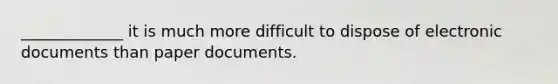 _____________ it is much more difficult to dispose of electronic documents than paper documents.