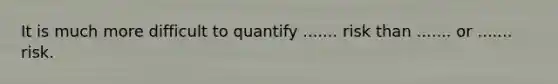 It is much more difficult to quantify ....... risk than ....... or ....... risk.