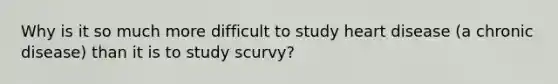 Why is it so much more difficult to study heart disease (a chronic disease) than it is to study scurvy?