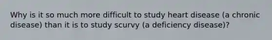 Why is it so much more difficult to study heart disease (a chronic disease) than it is to study scurvy (a deficiency disease)?