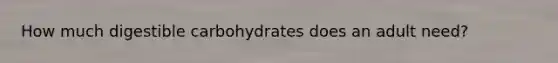 How much digestible carbohydrates does an adult need?