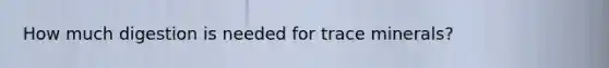 How much digestion is needed for trace minerals?