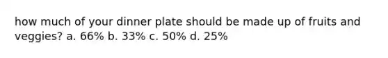 how much of your dinner plate should be made up of fruits and veggies? a. 66% b. 33% c. 50% d. 25%