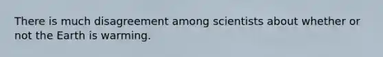 There is much disagreement among scientists about whether or not the Earth is warming.