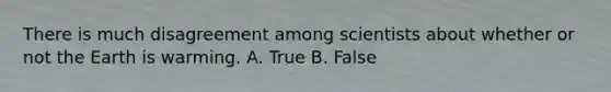 There is much disagreement among scientists about whether or not the Earth is warming. A. True B. False