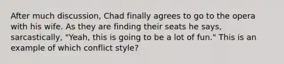 After much discussion, Chad finally agrees to go to the opera with his wife. As they are finding their seats he says, sarcastically, "Yeah, this is going to be a lot of fun." This is an example of which conflict style?