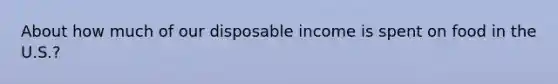 About how much of our disposable income is spent on food in the U.S.?