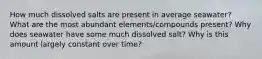 How much dissolved salts are present in average seawater? What are the most abundant elements/compounds present? Why does seawater have some much dissolved salt? Why is this amount largely constant over time?