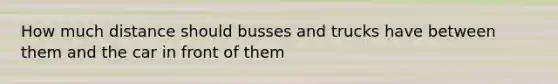 How much distance should busses and trucks have between them and the car in front of them