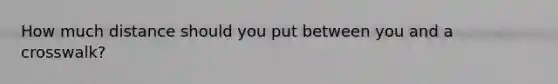 How much distance should you put between you and a crosswalk?