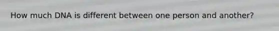 How much DNA is different between one person and another?