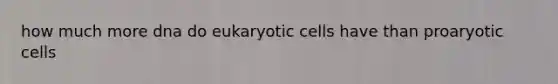 how much more dna do <a href='https://www.questionai.com/knowledge/kb526cpm6R-eukaryotic-cells' class='anchor-knowledge'>eukaryotic cells</a> have than proaryotic cells