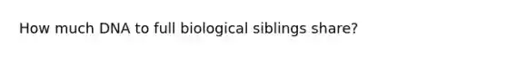 How much DNA to full biological siblings share?