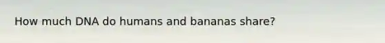 How much DNA do humans and bananas share?