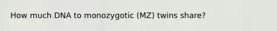 How much DNA to monozygotic (MZ) twins share?