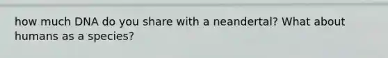 how much DNA do you share with a neandertal? What about humans as a species?