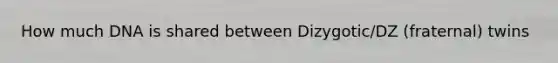 How much DNA is shared between Dizygotic/DZ (fraternal) twins